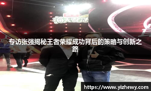 专访张强揭秘王者荣耀成功背后的策略与创新之路