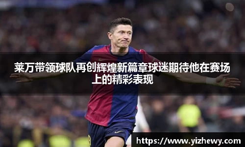莱万带领球队再创辉煌新篇章球迷期待他在赛场上的精彩表现