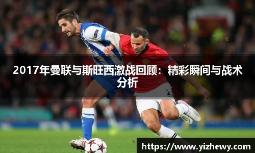 2017年曼联与斯旺西激战回顾：精彩瞬间与战术分析