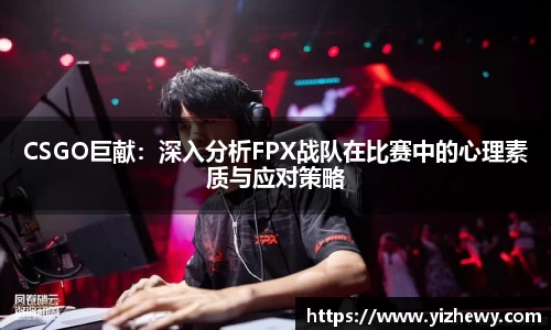 CSGO巨献：深入分析FPX战队在比赛中的心理素质与应对策略